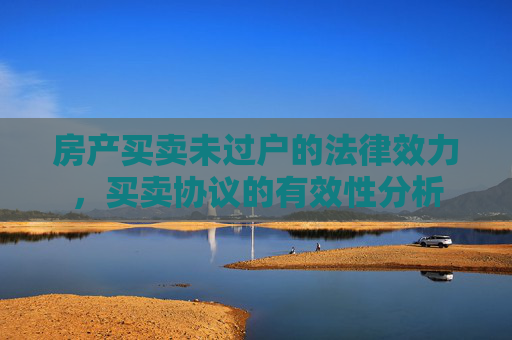 房产买卖未过户的法律效力，买卖协议的有效性分析