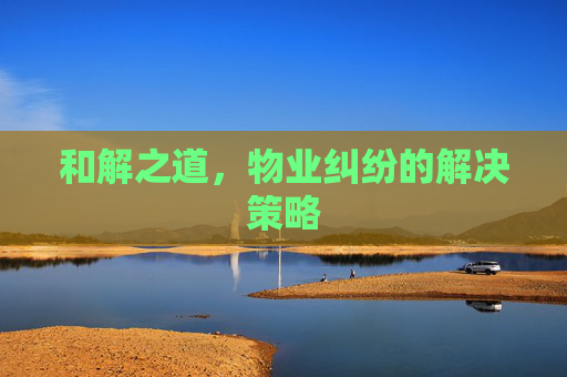和解之道，物业纠纷的解决策略
