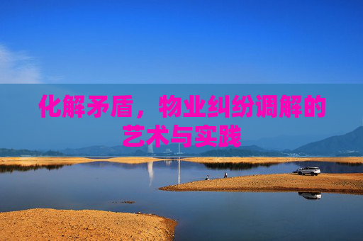 化解矛盾，物业纠纷调解的艺术与实践
