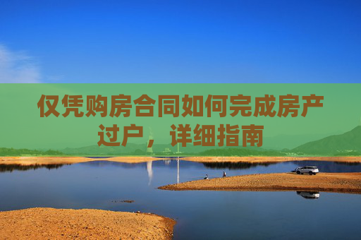 仅凭购房合同如何完成房产过户，详细指南