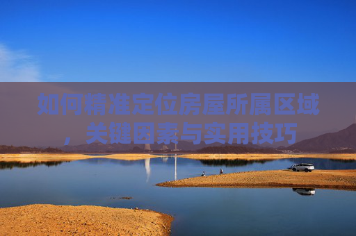 如何精准定位房屋所属区域，关键因素与实用技巧