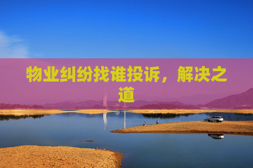物业纠纷找谁投诉，解决之道