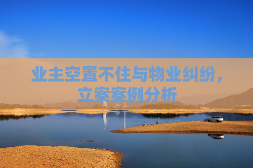 业主空置不住与物业纠纷，立案案例分析