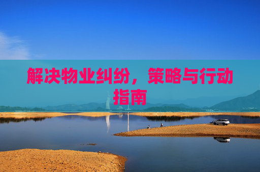 解决物业纠纷，策略与行动指南
