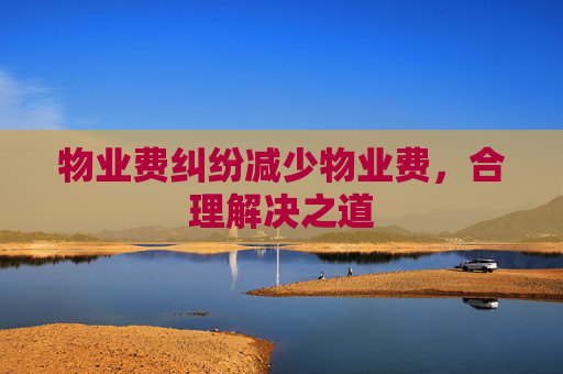 物业费纠纷减少物业费，合理解决之道