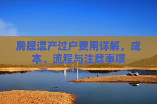 房屋遗产过户费用详解，成本、流程与注意事项