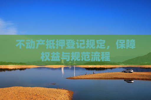 不动产抵押登记规定，保障权益与规范流程