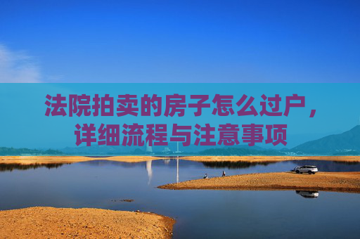 法院拍卖的房子怎么过户，详细流程与注意事项