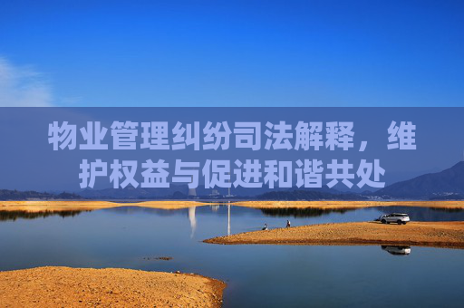物业管理纠纷司法解释，维护权益与促进和谐共处