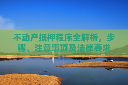 不动产抵押程序全解析，步骤、注意事项及法律要求