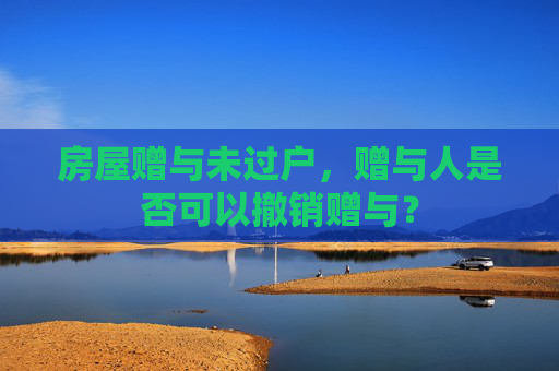 房屋赠与未过户，赠与人是否可以撤销赠与？