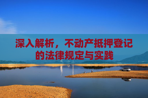 深入解析，不动产抵押登记的法律规定与实践