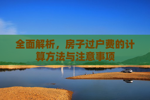 全面解析，房子过户费的计算方法与注意事项