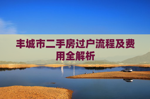 丰城市二手房过户流程及费用全解析