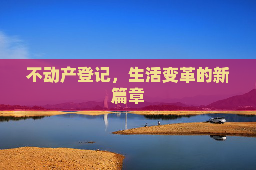 不动产登记，生活变革的新篇章