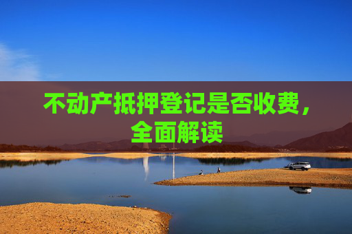 不动产抵押登记是否收费，全面解读