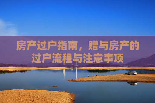 房产过户指南，赠与房产的过户流程与注意事项