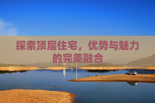 探索顶层住宅，优势与魅力的完美融合