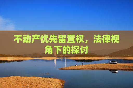 不动产优先留置权，法律视角下的探讨