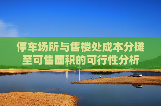 停车场所与售楼处成本分摊至可售面积的可行性分析