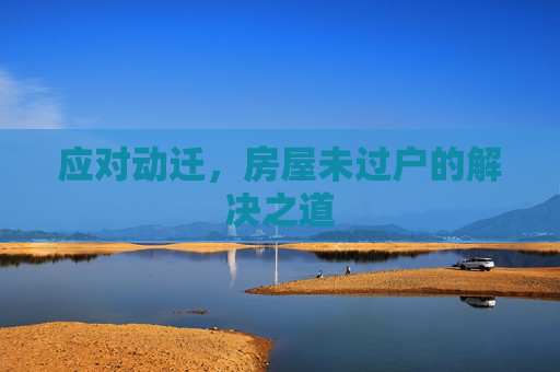 应对动迁，房屋未过户的解决之道