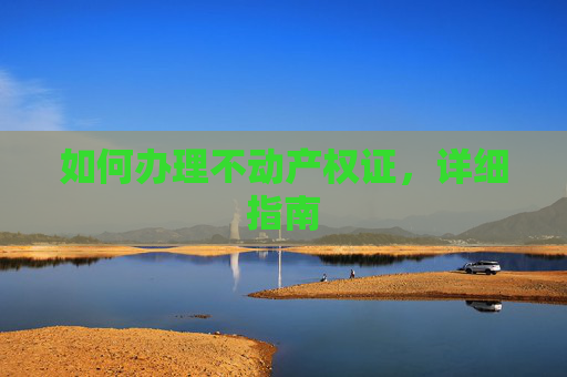 如何办理不动产权证，详细指南