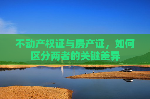 不动产权证与房产证，如何区分两者的关键差异