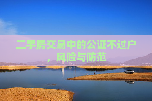 二手房交易中的公证不过户，风险与防范