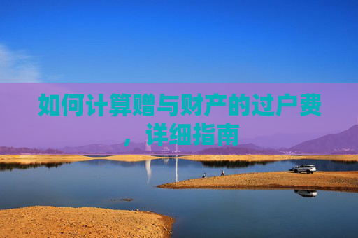 如何计算赠与财产的过户费，详细指南