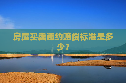 房屋买卖违约赔偿标准是多少？