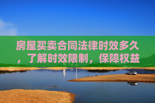 房屋买卖合同法律时效多久，了解时效限制，保障权益