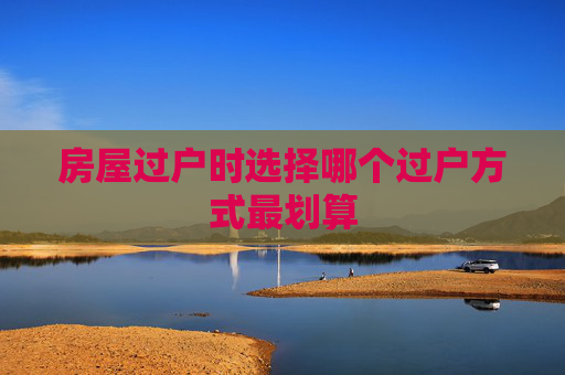 房屋过户时选择哪个过户方式最划算
