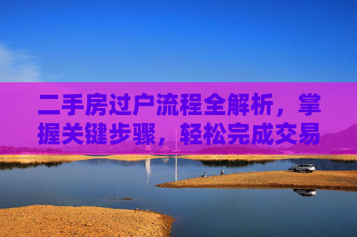 二手房过户流程全解析，掌握关键步骤，轻松完成交易