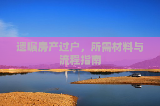 遗嘱房产过户，所需材料与流程指南