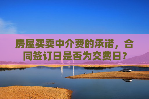 房屋买卖中介费的承诺，合同签订日是否为交费日？