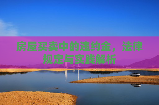 房屋买卖中的违约金，法律规定与实践解析