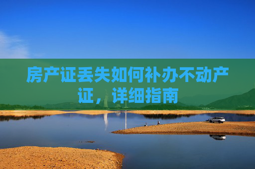 房产证丢失如何补办不动产证，详细指南