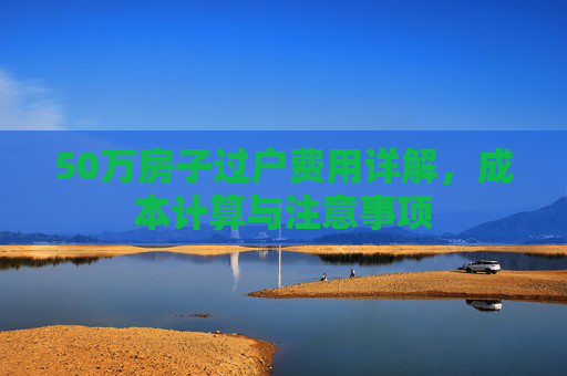 50万房子过户费用详解，成本计算与注意事项
