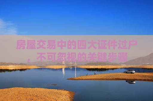 房屋交易中的四大证件过户，不可忽视的关键步骤