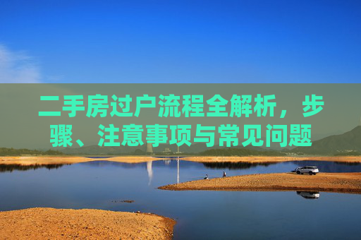 二手房过户流程全解析，步骤、注意事项与常见问题
