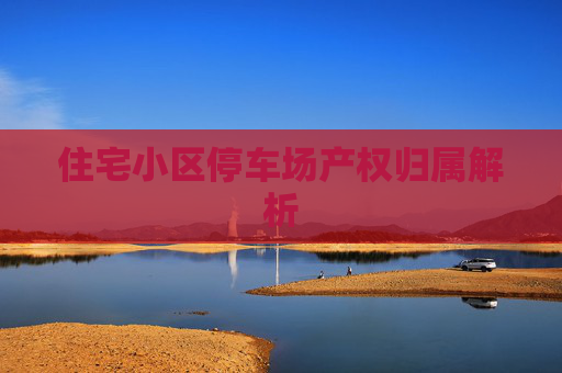 住宅小区停车场产权归属解析