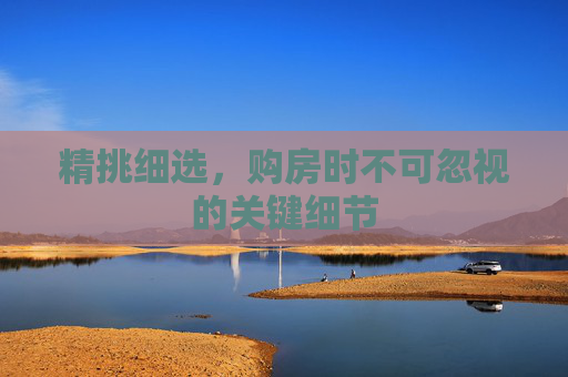 精挑细选，购房时不可忽视的关键细节