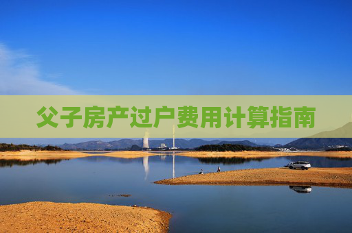 父子房产过户费用计算指南