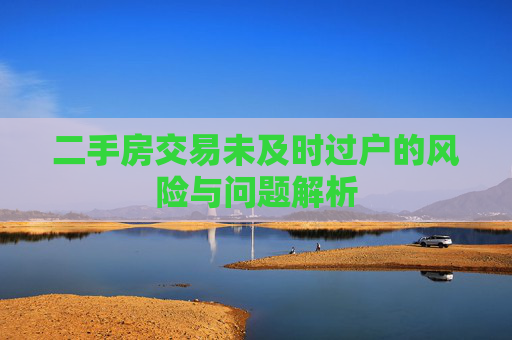二手房交易未及时过户的风险与问题解析