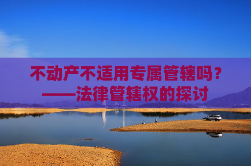 不动产不适用专属管辖吗？——法律管辖权的探讨