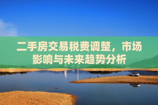 二手房交易税费调整，市场影响与未来趋势分析