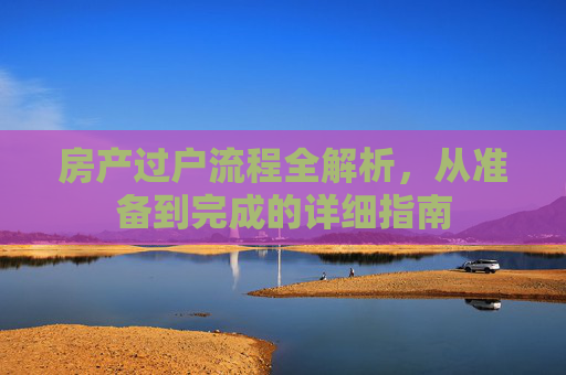 房产过户流程全解析，从准备到完成的详细指南
