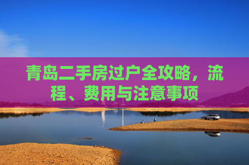 青岛二手房过户全攻略，流程、费用与注意事项