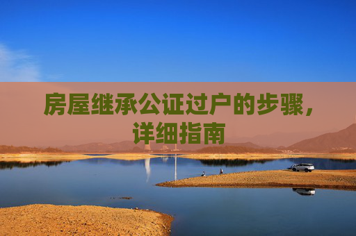 房屋继承公证过户的步骤，详细指南