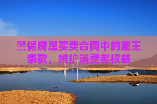 警惕房屋买卖合同中的霸王条款，维护消费者权益